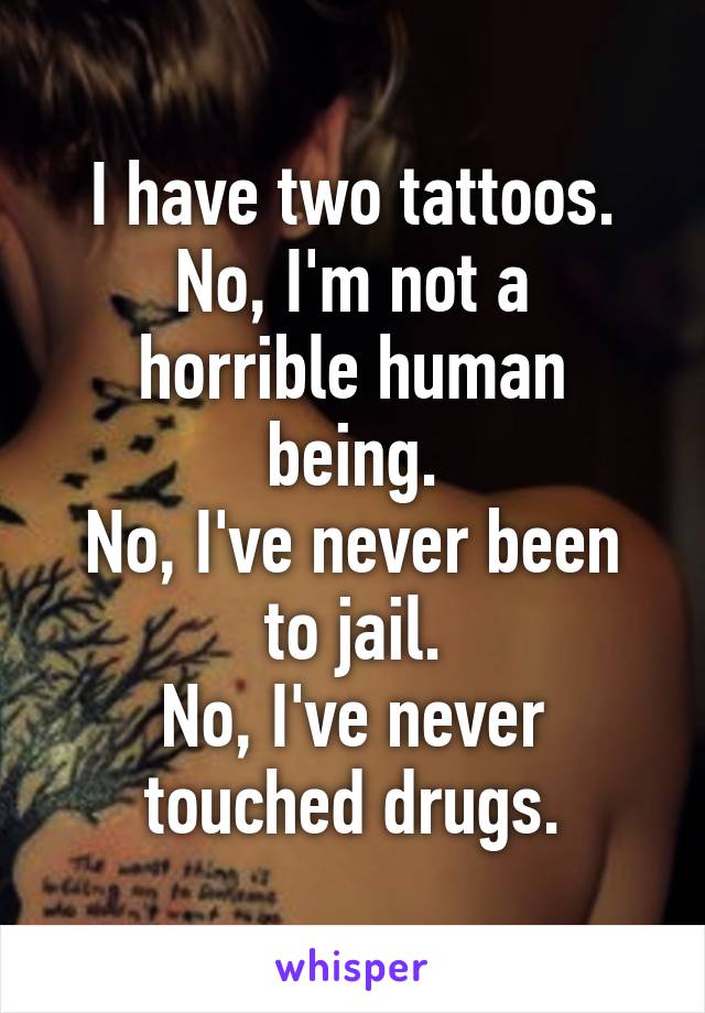 I have two tattoos.
No, I'm not a horrible human being.
No, I've never been to jail.
No, I've never touched drugs.