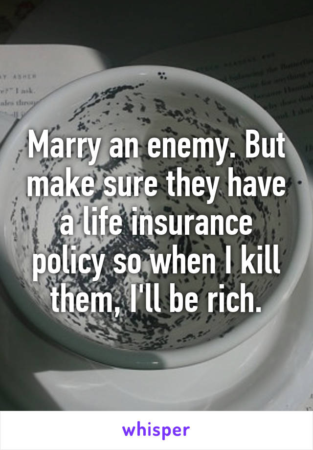 Marry an enemy. But make sure they have a life insurance policy so when I kill them, I'll be rich.