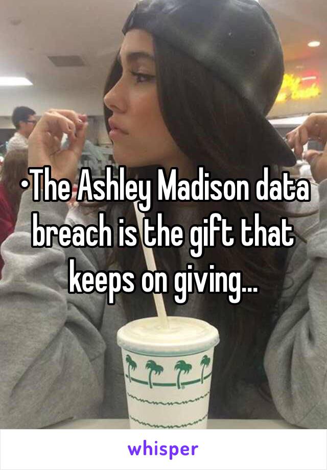 •The Ashley Madison data breach is the gift that keeps on giving...