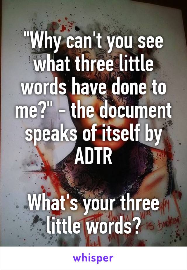 "Why can't you see what three little words have done to me?" - the document speaks of itself by ADTR

What's your three little words?