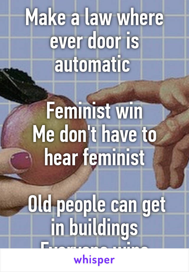 Make a law where ever door is automatic 

Feminist win
Me don't have to hear feminist

 Old people can get in buildings
Everyone wins