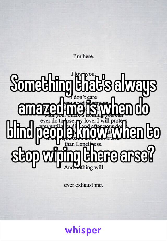 Something that's always amazed me is when do blind people know when to stop wiping there arse? 