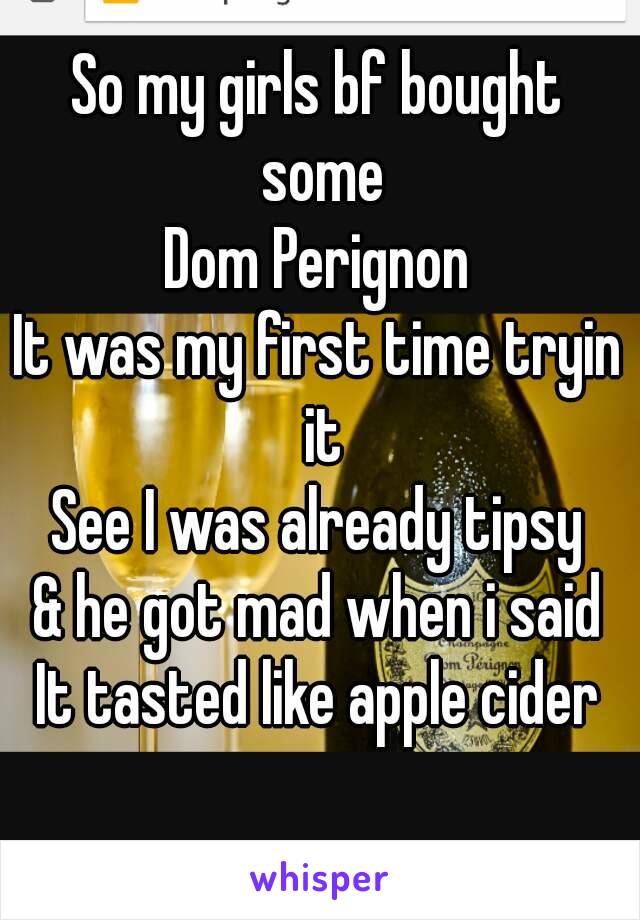 So my girls bf bought some
Dom Perignon
It was my first time tryin it
See I was already tipsy
& he got mad when i said
It tasted like apple cider
