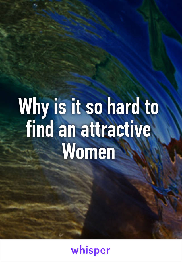 Why is it so hard to 
find an attractive 
Women 