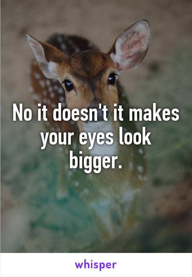 No it doesn't it makes your eyes look bigger.