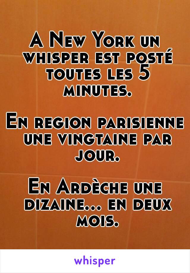 A New York un whisper est posté toutes les 5 minutes.

En region parisienne une vingtaine par jour.

En Ardèche une dizaine... en deux mois.