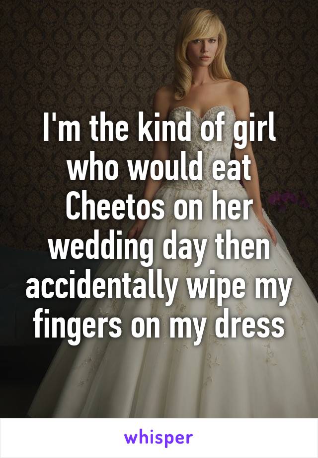 I'm the kind of girl who would eat Cheetos on her wedding day then accidentally wipe my fingers on my dress