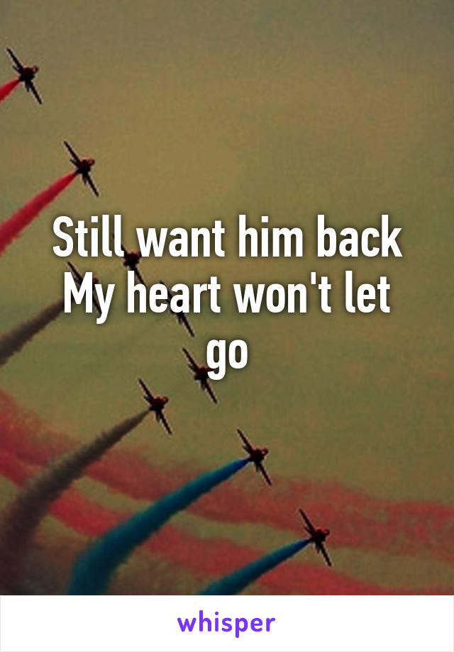 Still want him back
My heart won't let go
