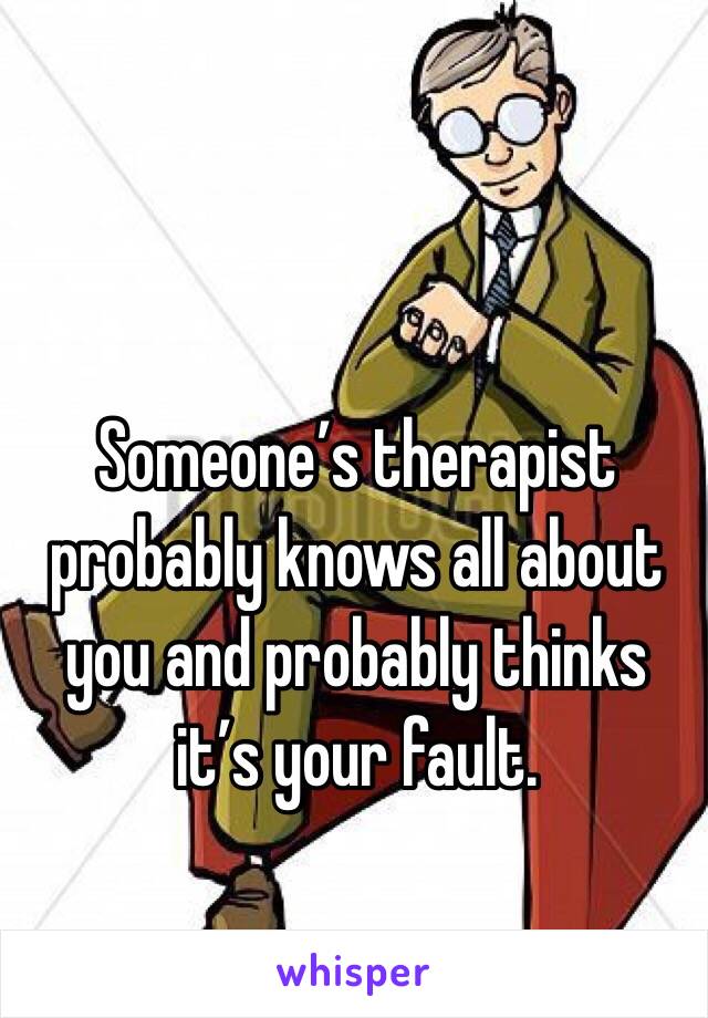 Someone’s therapist probably knows all about you and probably thinks it’s your fault.