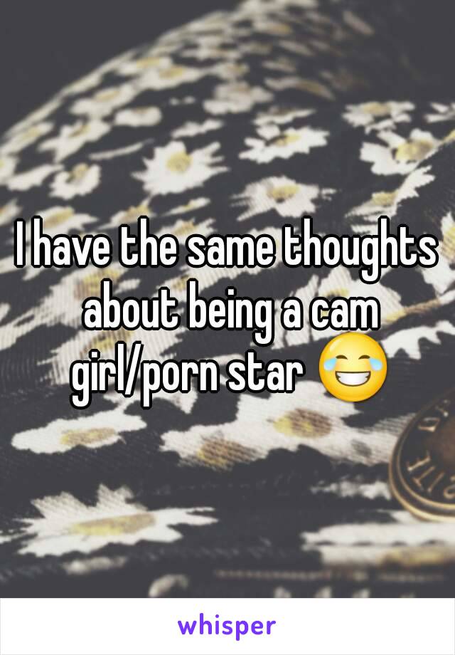 I have the same thoughts about being a cam girl/porn star 😂