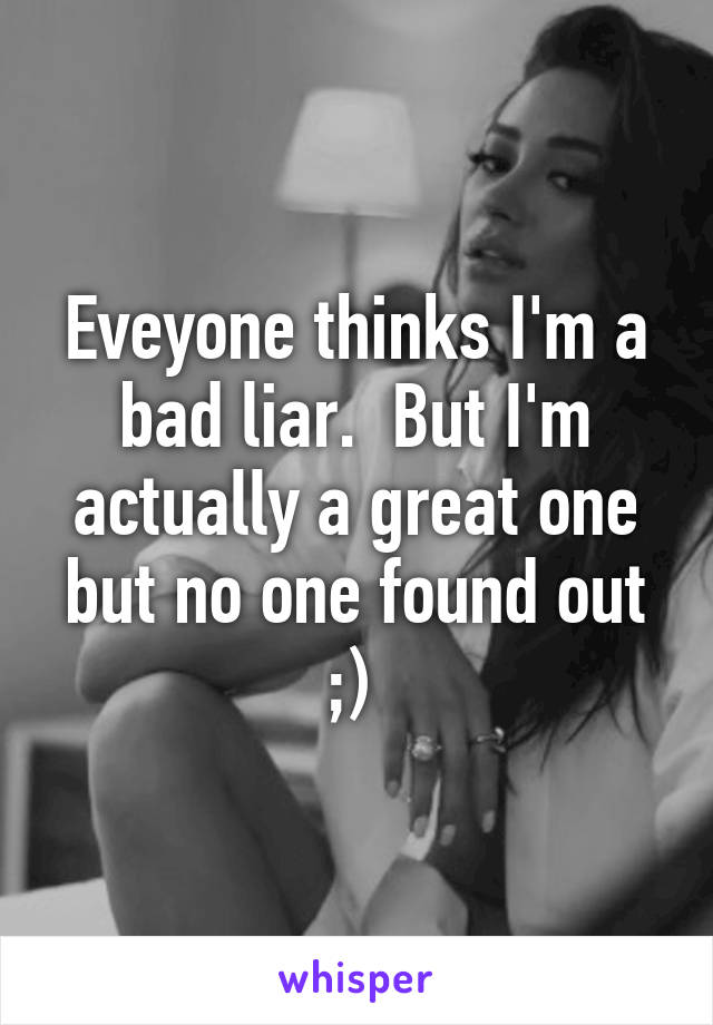 Eveyone thinks I'm a bad liar.  But I'm actually a great one but no one found out ;) 