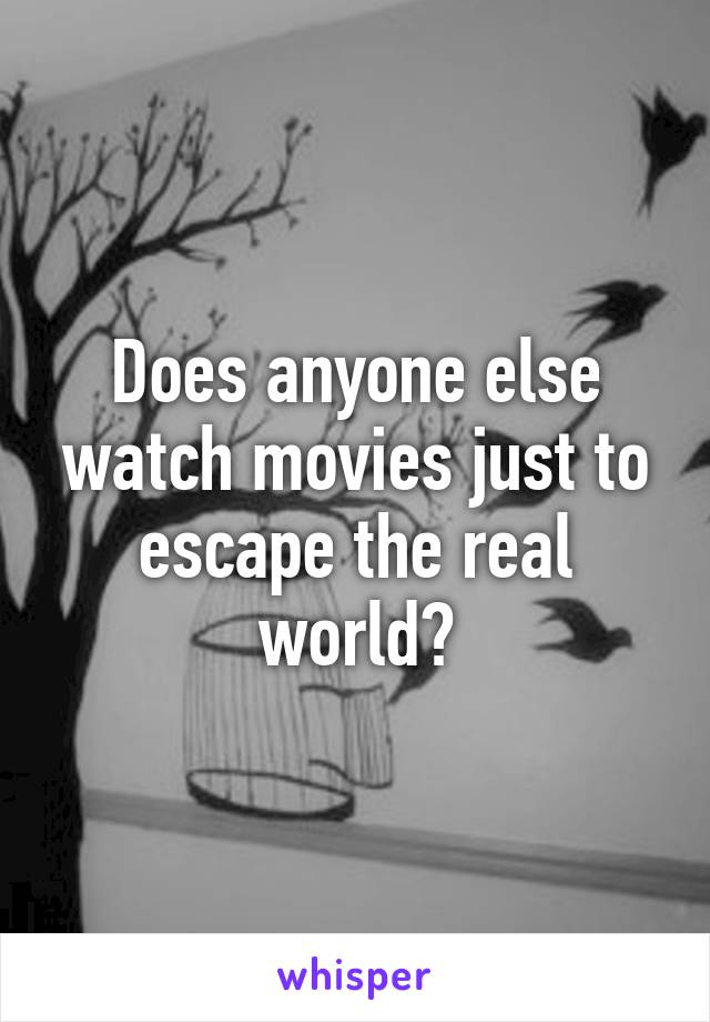 Does anyone else watch movies just to escape the real world?