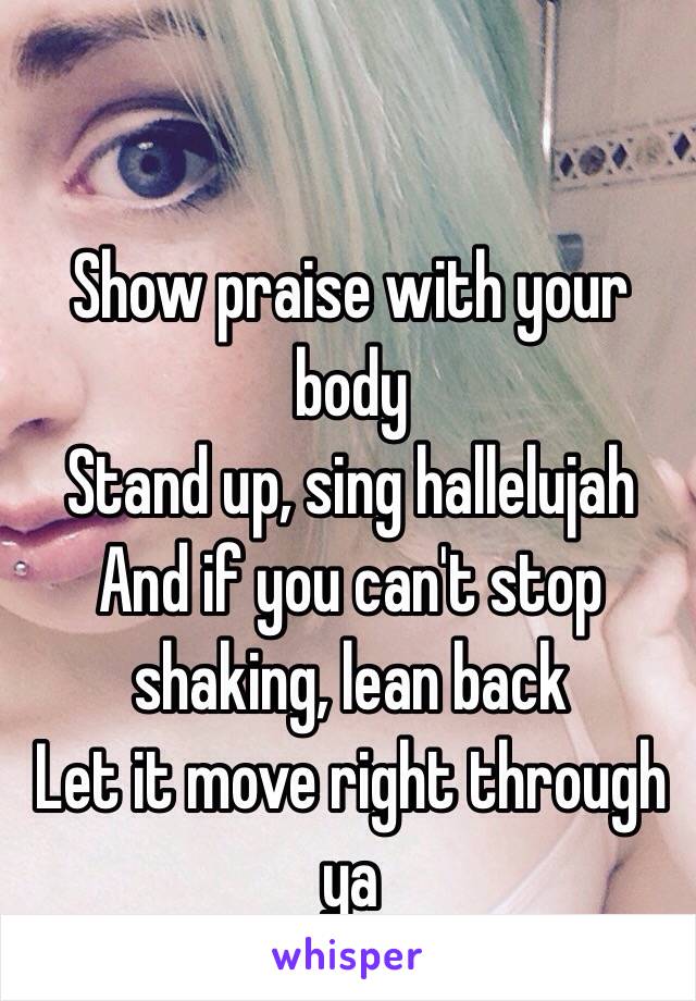 Show praise with your body
Stand up, sing hallelujah 
And if you can't stop shaking, lean back
Let it move right through ya 