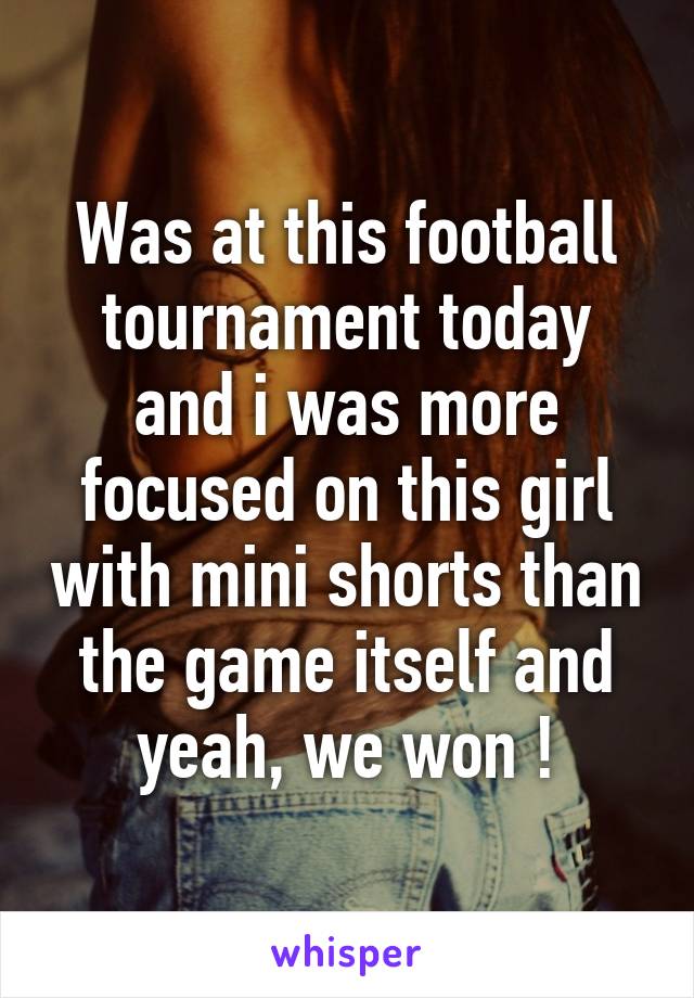 Was at this football tournament today and i was more focused on this girl with mini shorts than the game itself and yeah, we won !