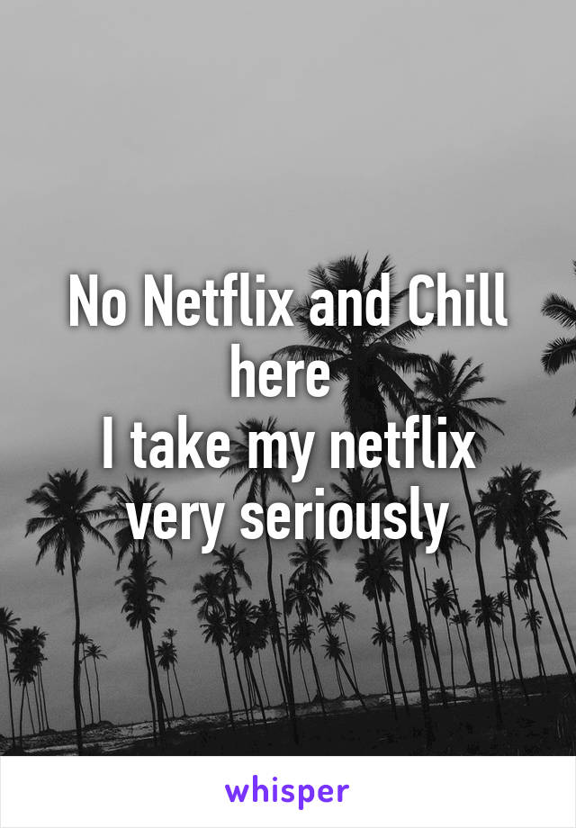 No Netflix and Chill here 
I take my netflix very seriously