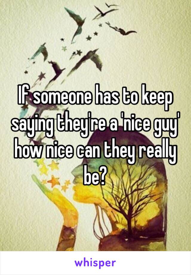 If someone has to keep saying they're a 'nice guy' how nice can they really be?