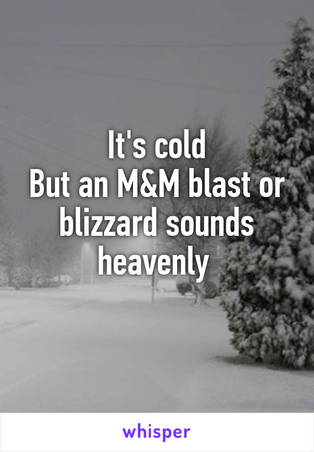 It's cold
But an M&M blast or blizzard sounds heavenly 
