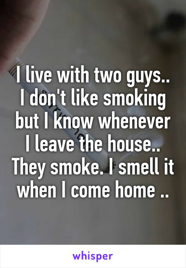 I live with two guys.. I don't like smoking but I know whenever I leave the house.. They smoke. I smell it when I come home ..