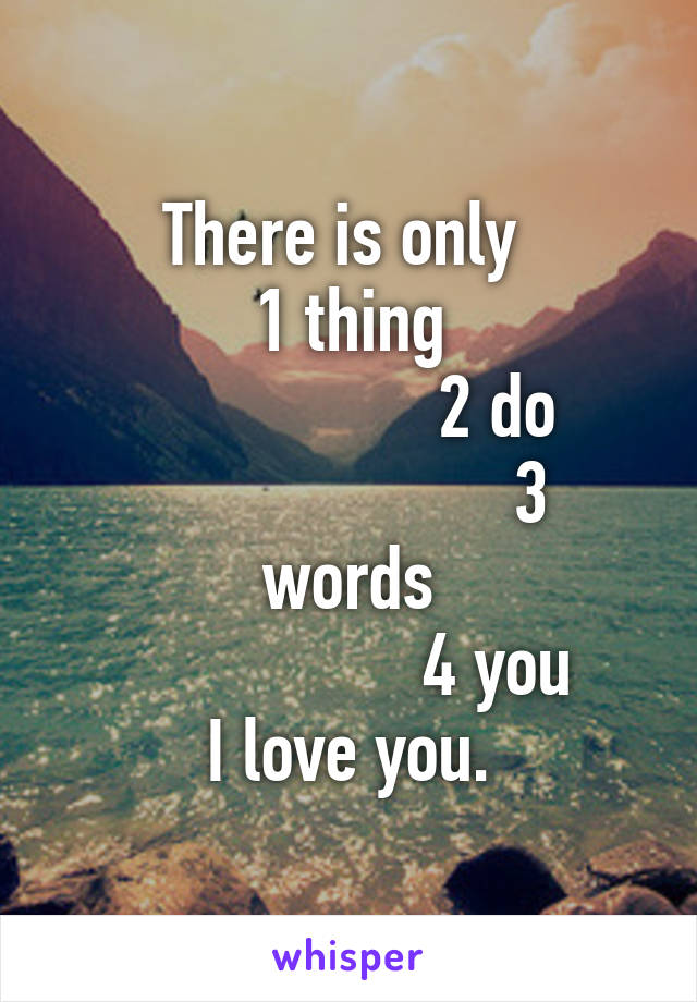 There is only 
1 thing
                 2 do
                     3 words
                 4 you
I love you.