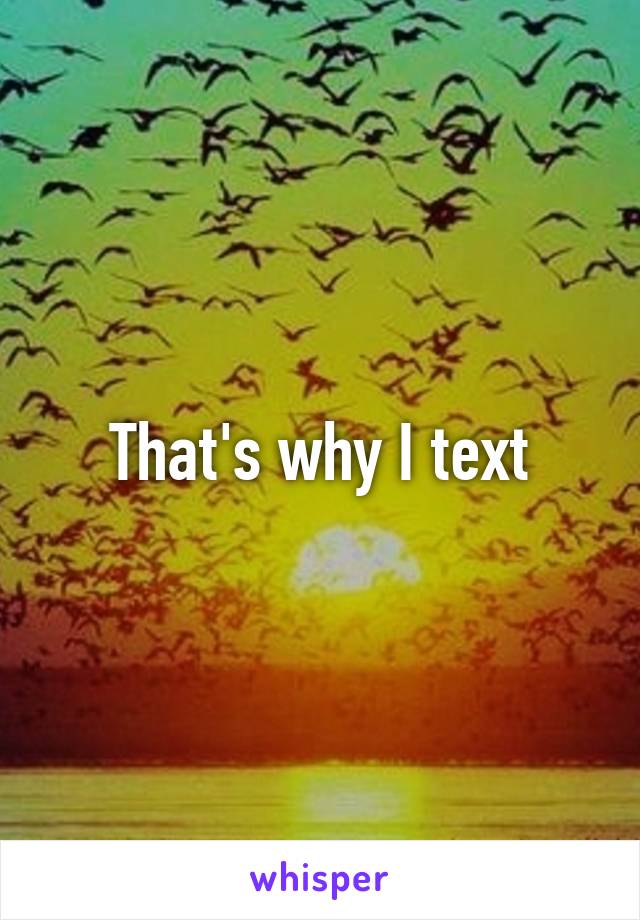 That's why I text