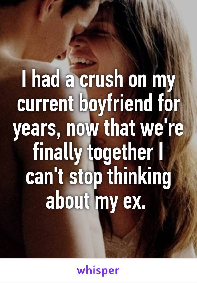 I had a crush on my current boyfriend for years, now that we're finally together I can't stop thinking about my ex. 