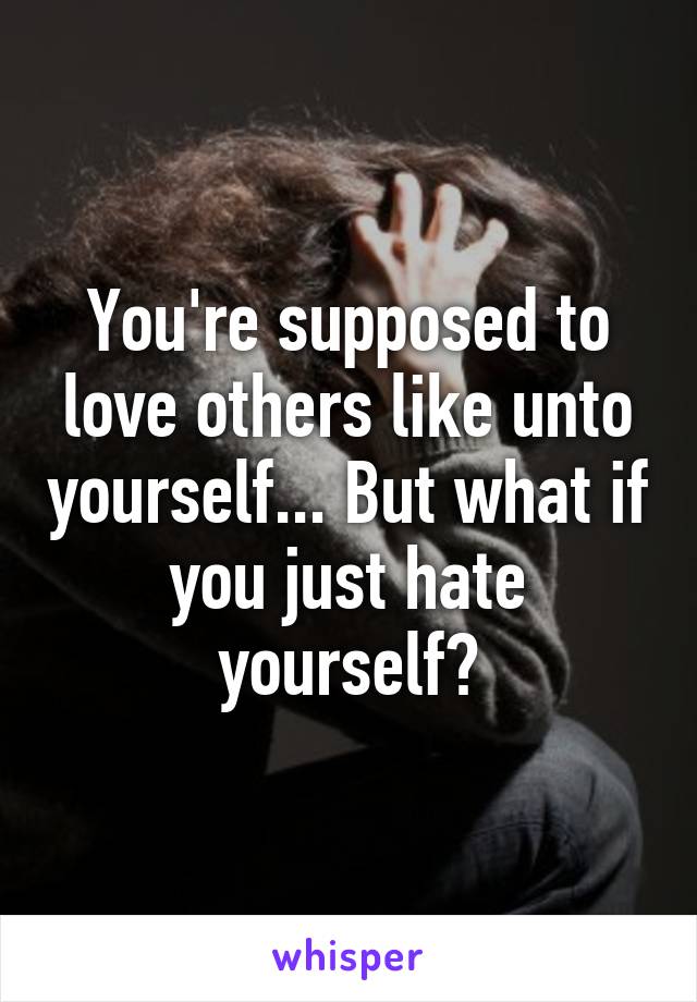 You're supposed to love others like unto yourself... But what if you just hate yourself?