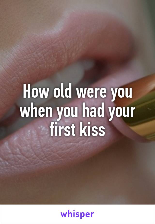 How old were you when you had your first kiss