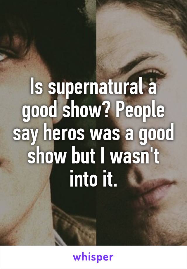 Is supernatural a good show? People say heros was a good show but I wasn't into it.