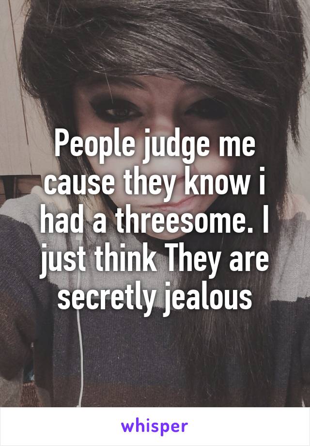 People judge me cause they know i had a threesome. I just think They are secretly jealous