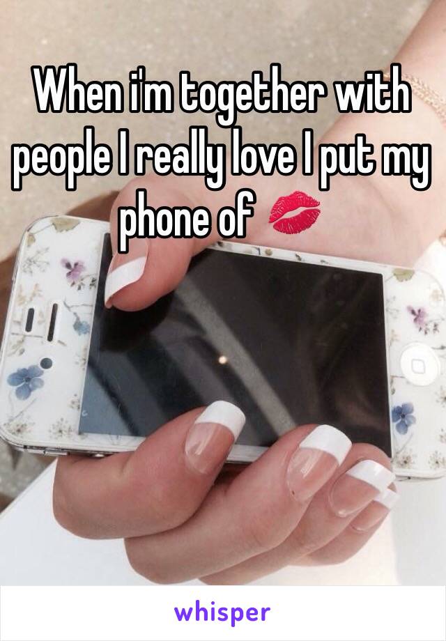 When i'm together with people I really love I put my phone of 💋