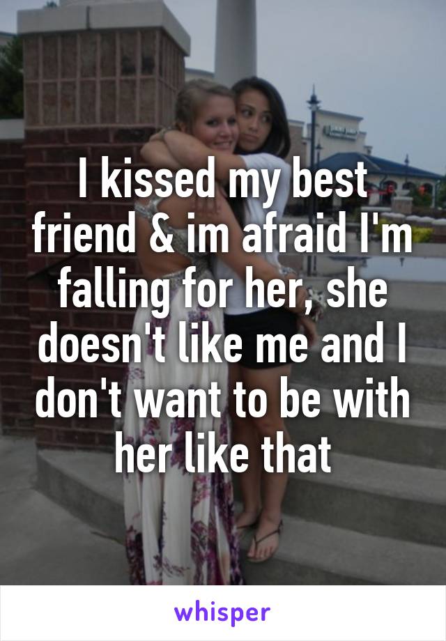 I kissed my best friend & im afraid I'm falling for her, she doesn't like me and I don't want to be with her like that