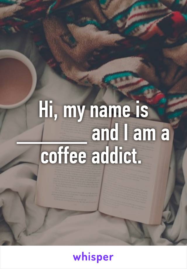 Hi, my name is ______ and I am a coffee addict. 