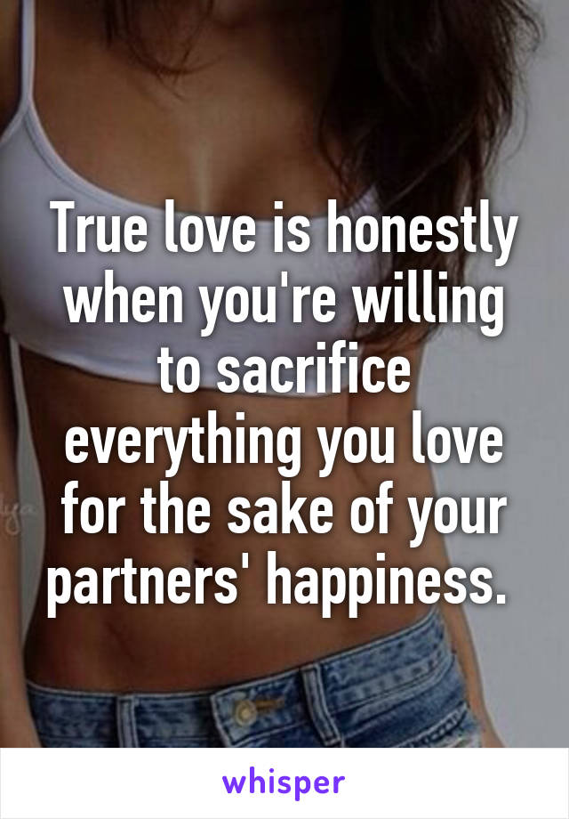 True love is honestly when you're willing to sacrifice everything you love for the sake of your partners' happiness. 