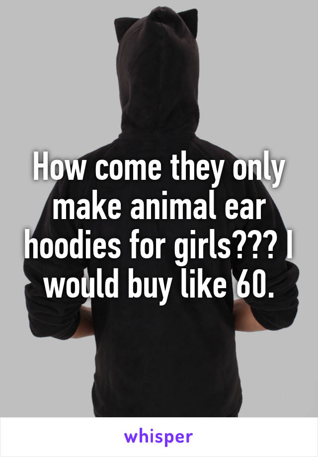 How come they only make animal ear hoodies for girls??? I would buy like 60.