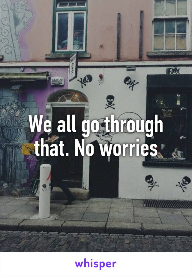 We all go through that. No worries