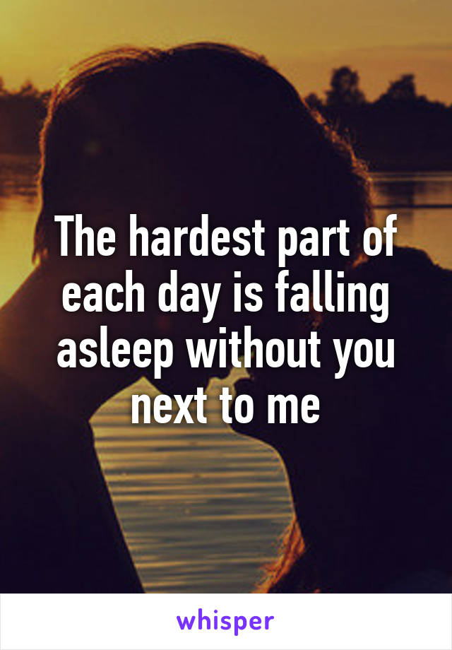 The hardest part of each day is falling asleep without you next to me