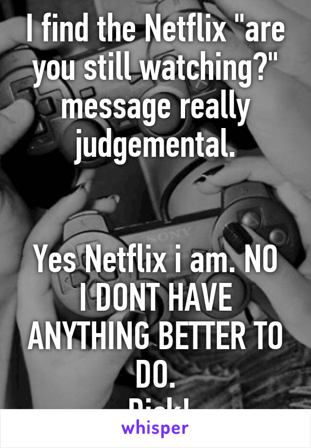 I find the Netflix "are you still watching?" message really judgemental.


Yes Netflix i am. NO I DONT HAVE ANYTHING BETTER TO DO.
 Dick!