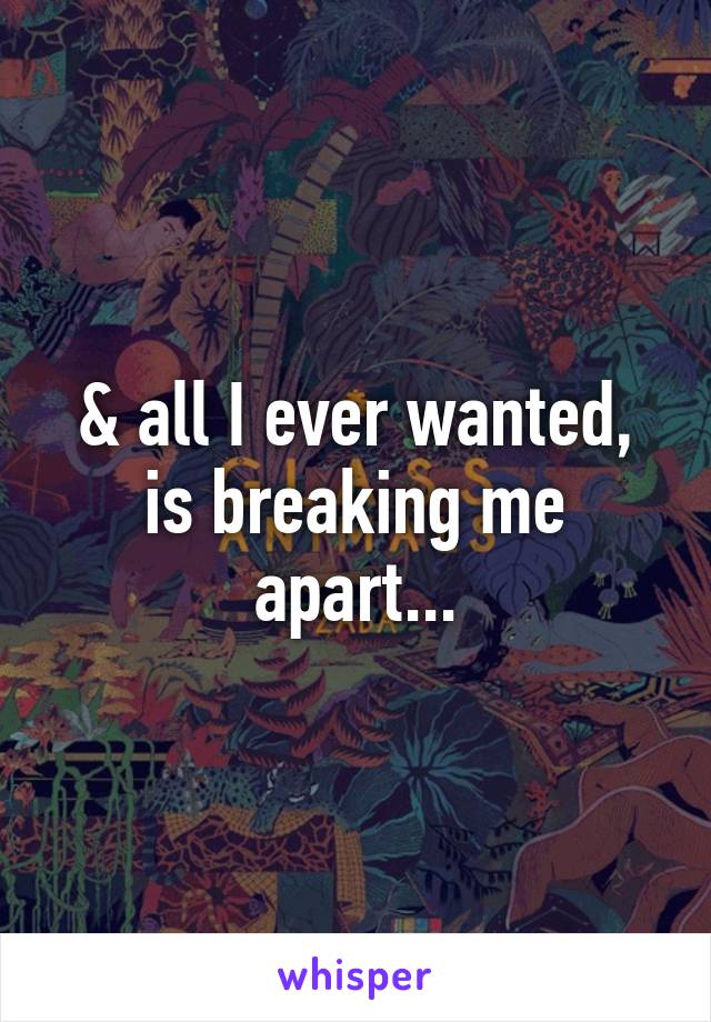 & all I ever wanted, is breaking me apart...