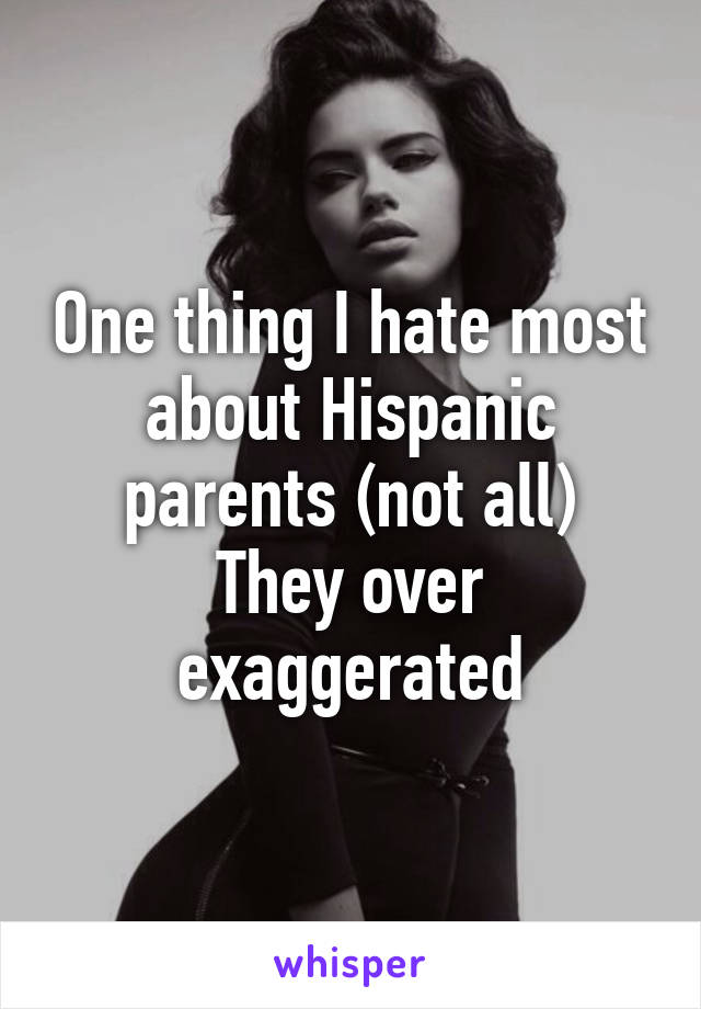 One thing I hate most about Hispanic parents (not all)
They over exaggerated