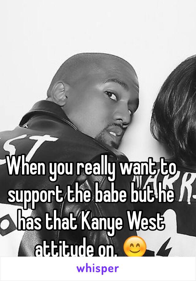 When you really want to support the babe but he has that Kanye West attitude on. 😊