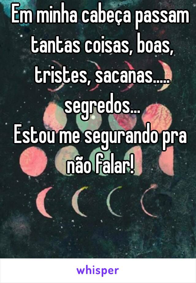 Em minha cabeça passam tantas coisas, boas, tristes, sacanas..... segredos...
Estou me segurando pra não falar! 