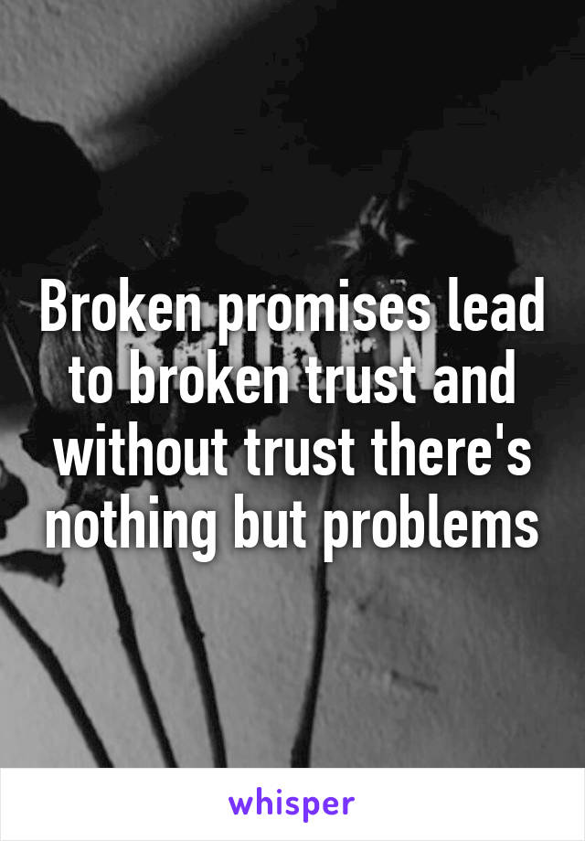 Broken promises lead to broken trust and without trust there's nothing but problems