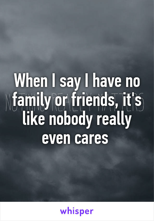 When I say I have no family or friends, it's like nobody really even cares 