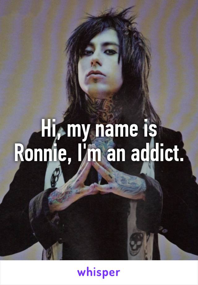 Hi, my name is Ronnie, I'm an addict.