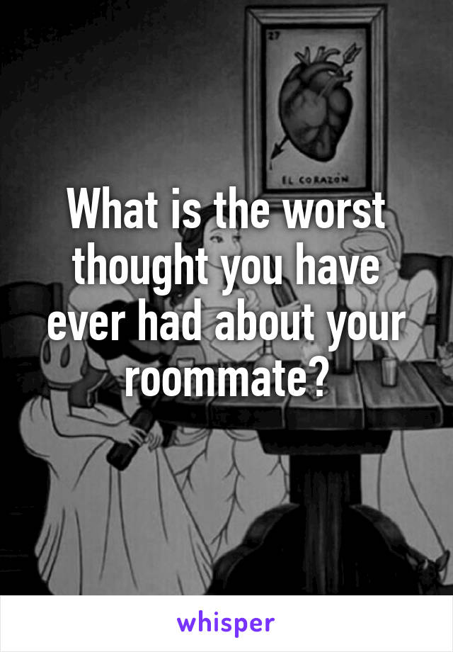 What is the worst thought you have ever had about your roommate?
