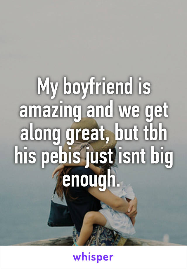 My boyfriend is amazing and we get along great, but tbh his pebis just isnt big enough. 