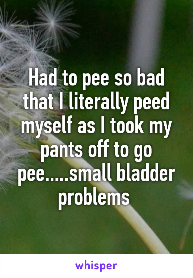 Had to pee so bad that I literally peed myself as I took my pants off to go pee.....small bladder problems 