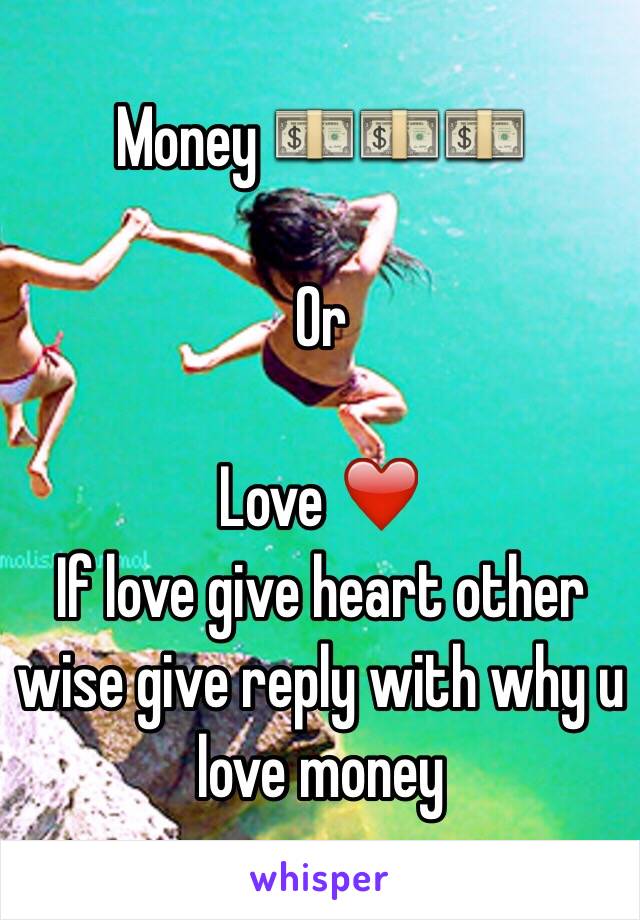 Money 💵💵💵 

Or 

Love ❤️
If love give heart other wise give reply with why u love money