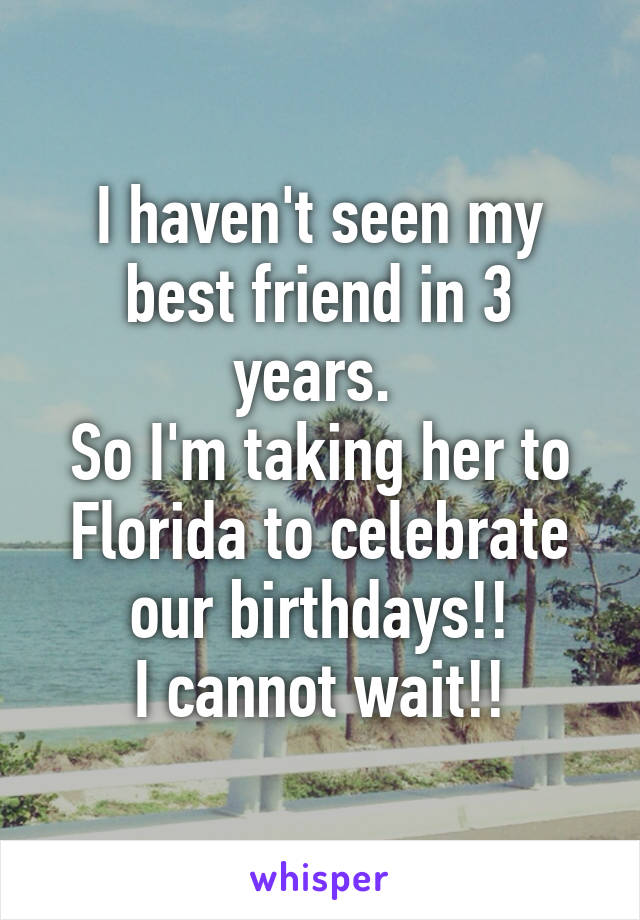 I haven't seen my best friend in 3 years. 
So I'm taking her to Florida to celebrate our birthdays!!
I cannot wait!!