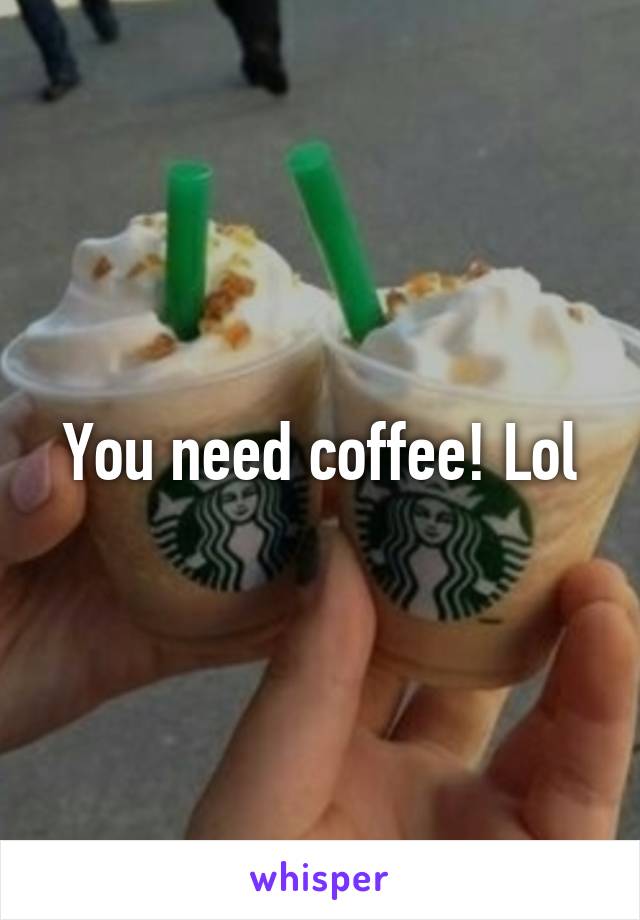 You need coffee! Lol